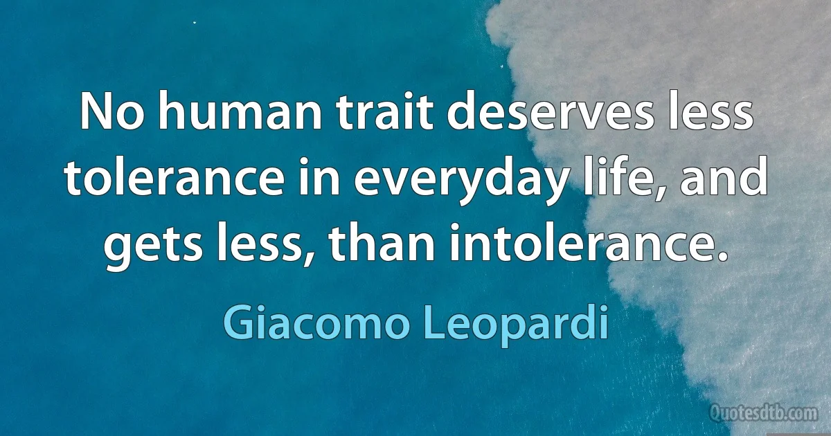 No human trait deserves less tolerance in everyday life, and gets less, than intolerance. (Giacomo Leopardi)