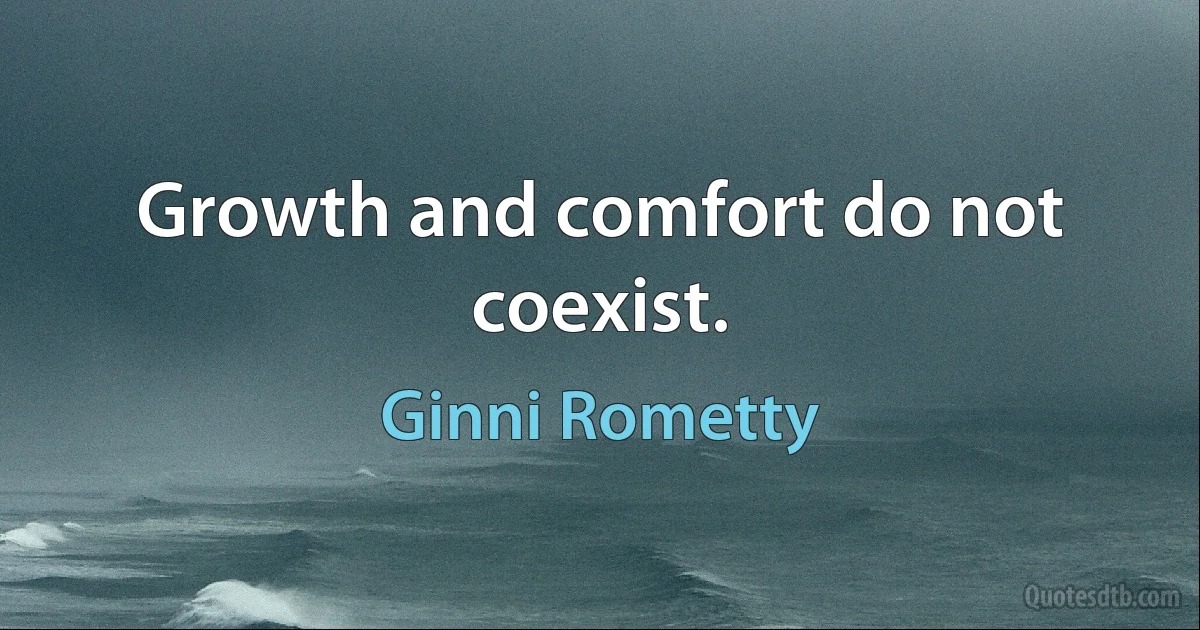 Growth and comfort do not coexist. (Ginni Rometty)