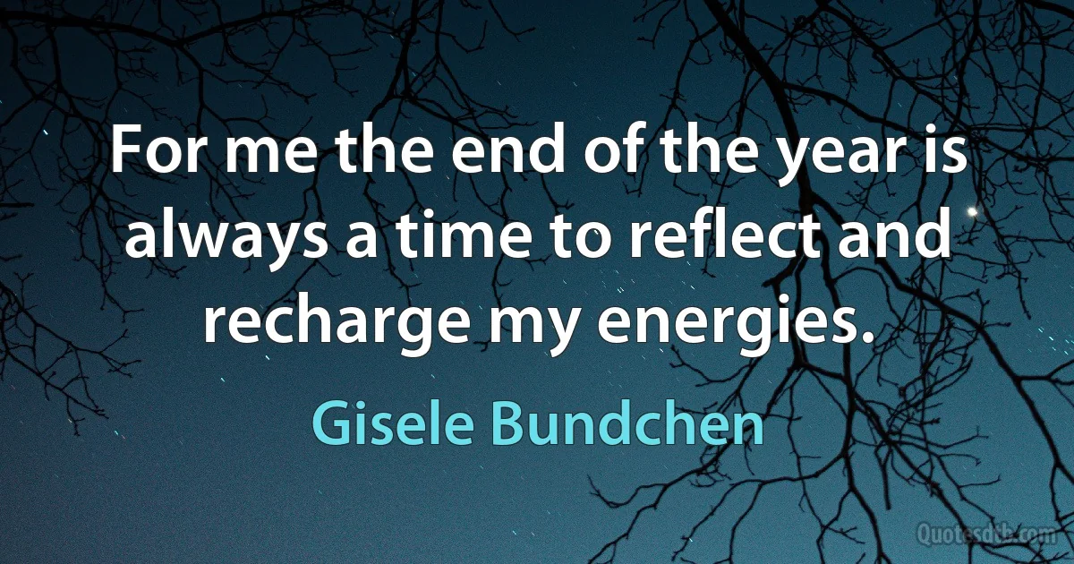 For me the end of the year is always a time to reflect and recharge my energies. (Gisele Bundchen)