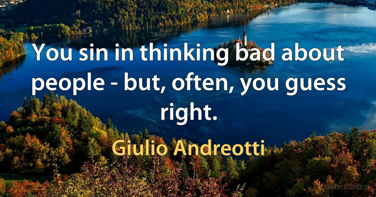 You sin in thinking bad about people - but, often, you guess right. (Giulio Andreotti)