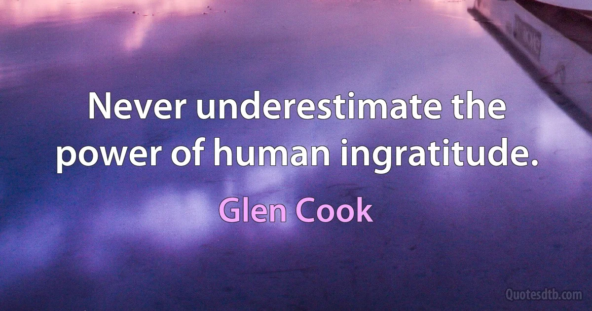 Never underestimate the power of human ingratitude. (Glen Cook)