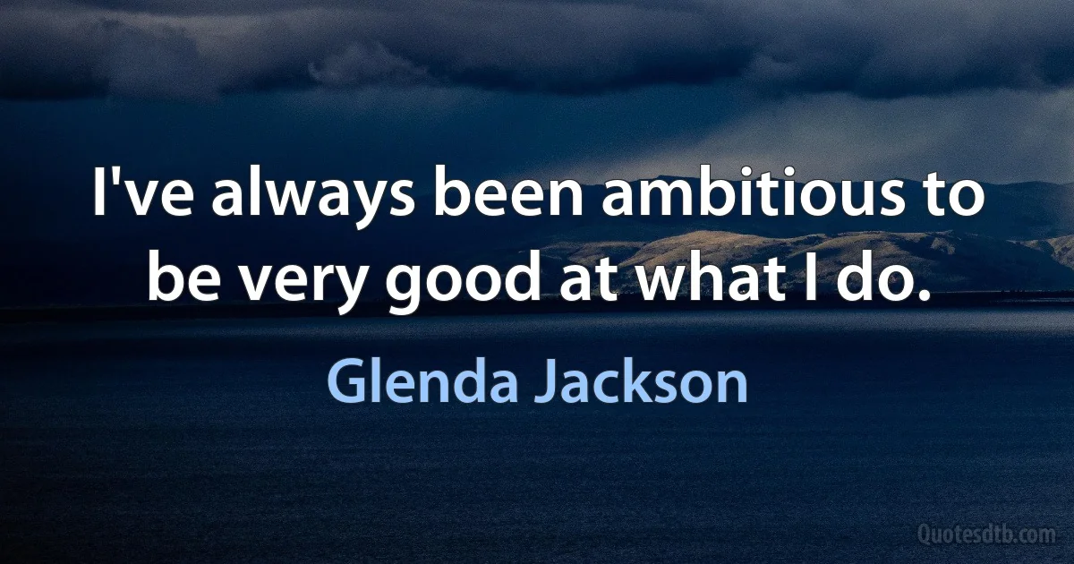 I've always been ambitious to be very good at what I do. (Glenda Jackson)