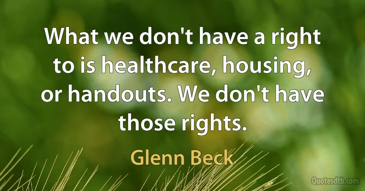 What we don't have a right to is healthcare, housing, or handouts. We don't have those rights. (Glenn Beck)