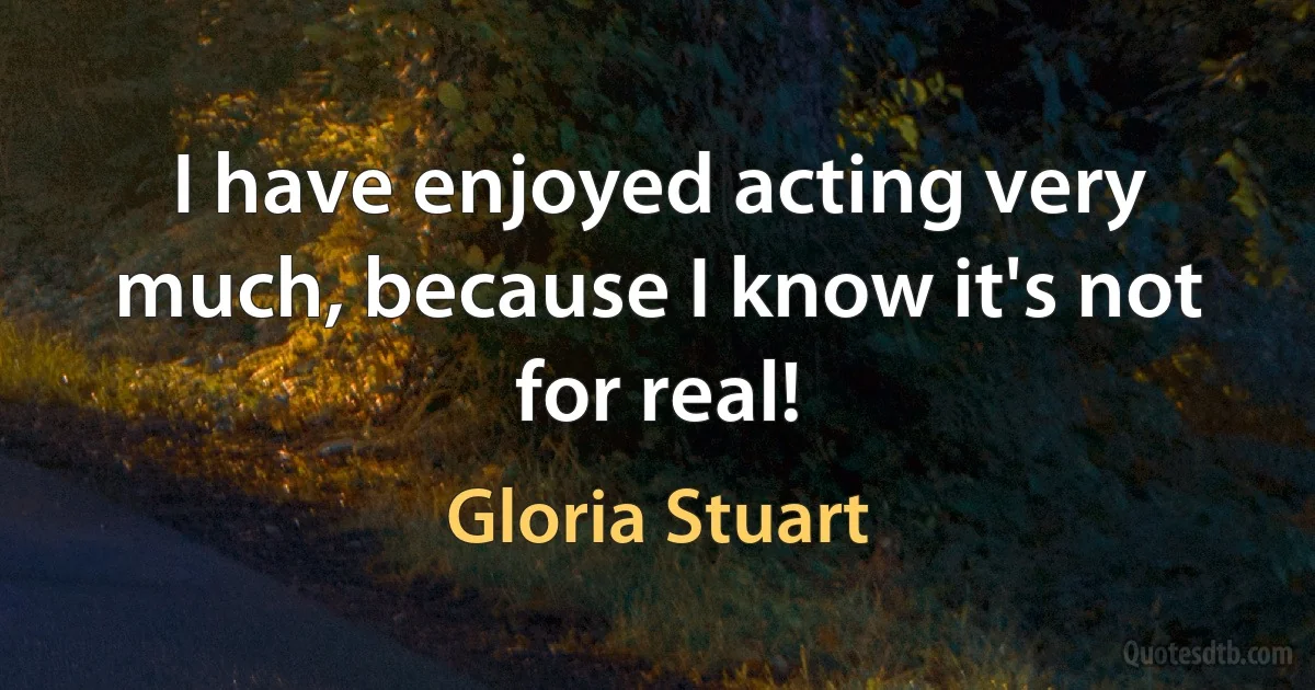 I have enjoyed acting very much, because I know it's not for real! (Gloria Stuart)