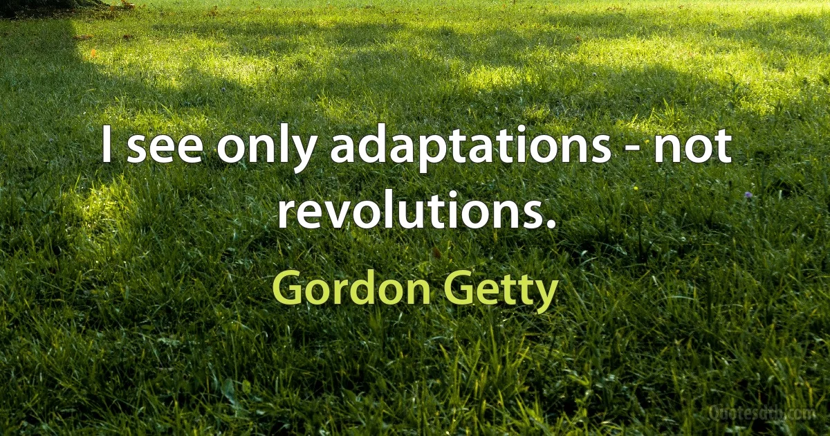 I see only adaptations - not revolutions. (Gordon Getty)