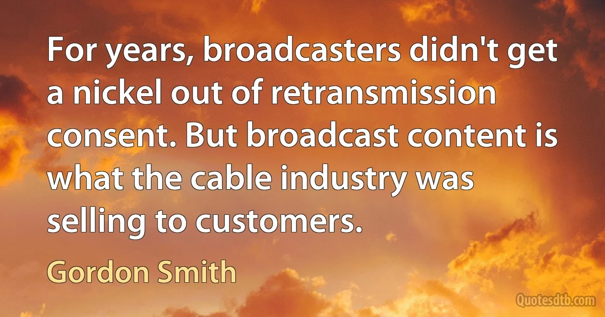 For years, broadcasters didn't get a nickel out of retransmission consent. But broadcast content is what the cable industry was selling to customers. (Gordon Smith)