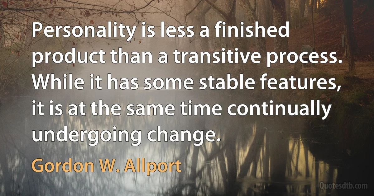 Personality is less a finished product than a transitive process. While it has some stable features, it is at the same time continually undergoing change. (Gordon W. Allport)