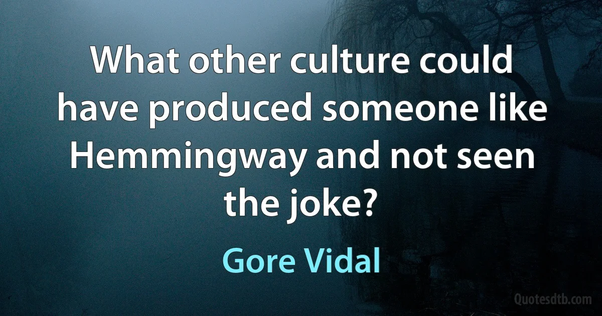 What other culture could have produced someone like Hemmingway and not seen the joke? (Gore Vidal)