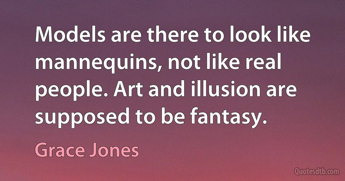 Models are there to look like mannequins, not like real people. Art and illusion are supposed to be fantasy. (Grace Jones)