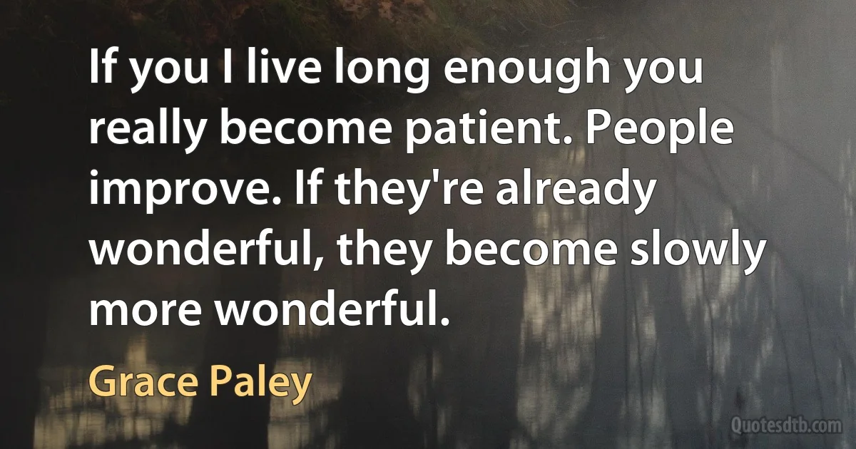 If you I live long enough you really become patient. People improve. If they're already wonderful, they become slowly more wonderful. (Grace Paley)