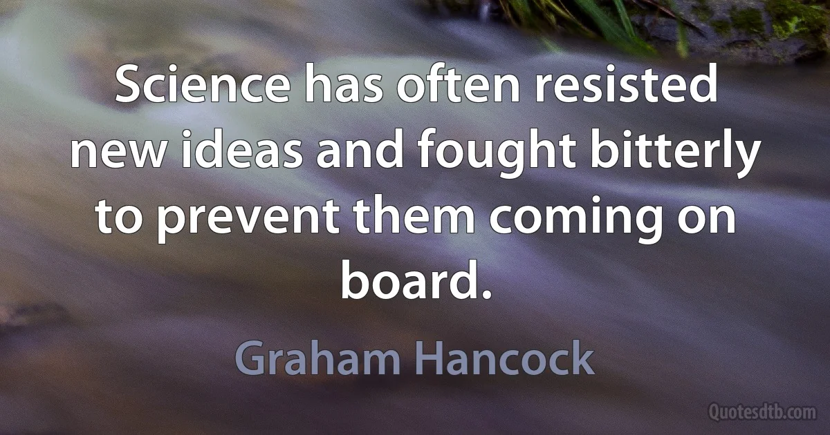 Science has often resisted new ideas and fought bitterly to prevent them coming on board. (Graham Hancock)