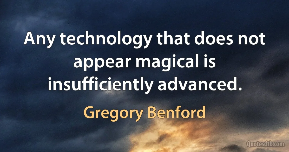 Any technology that does not appear magical is insufficiently advanced. (Gregory Benford)