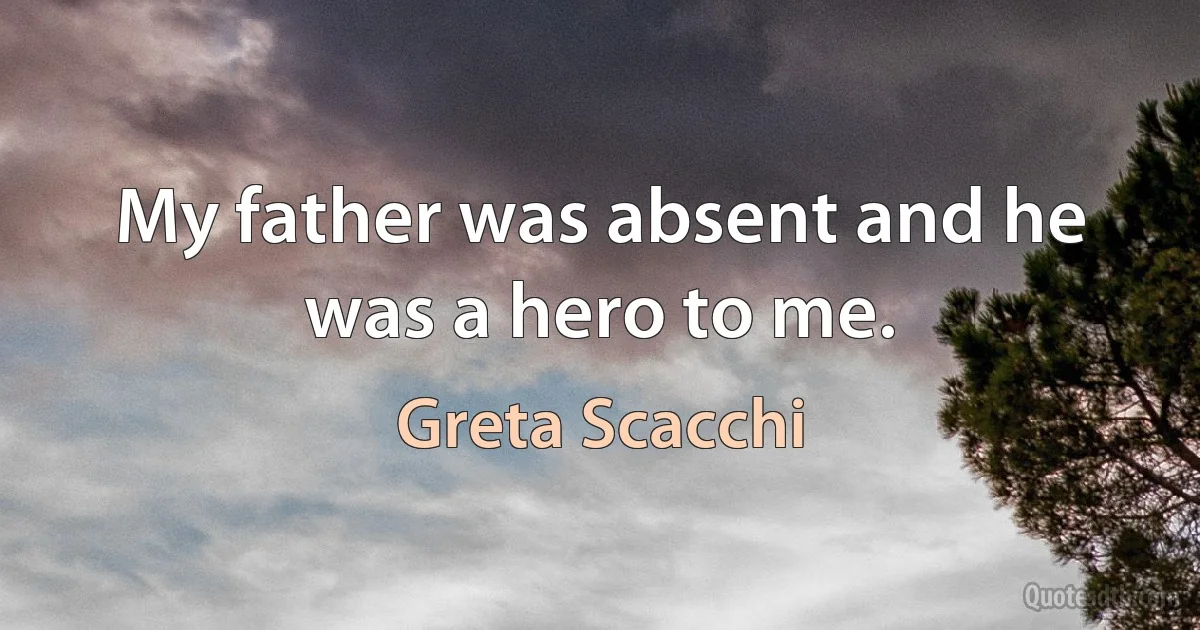 My father was absent and he was a hero to me. (Greta Scacchi)