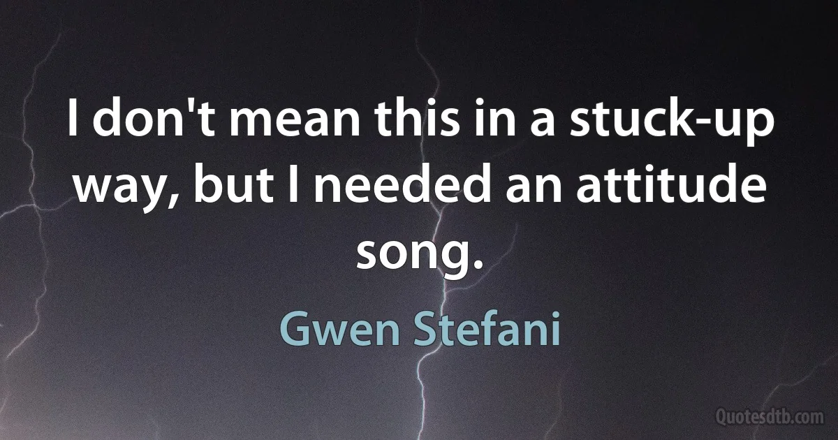 I don't mean this in a stuck-up way, but I needed an attitude song. (Gwen Stefani)