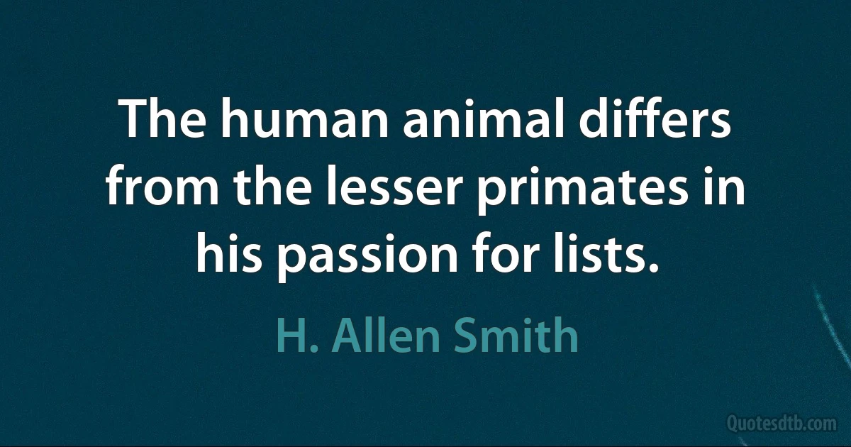 The human animal differs from the lesser primates in his passion for lists. (H. Allen Smith)