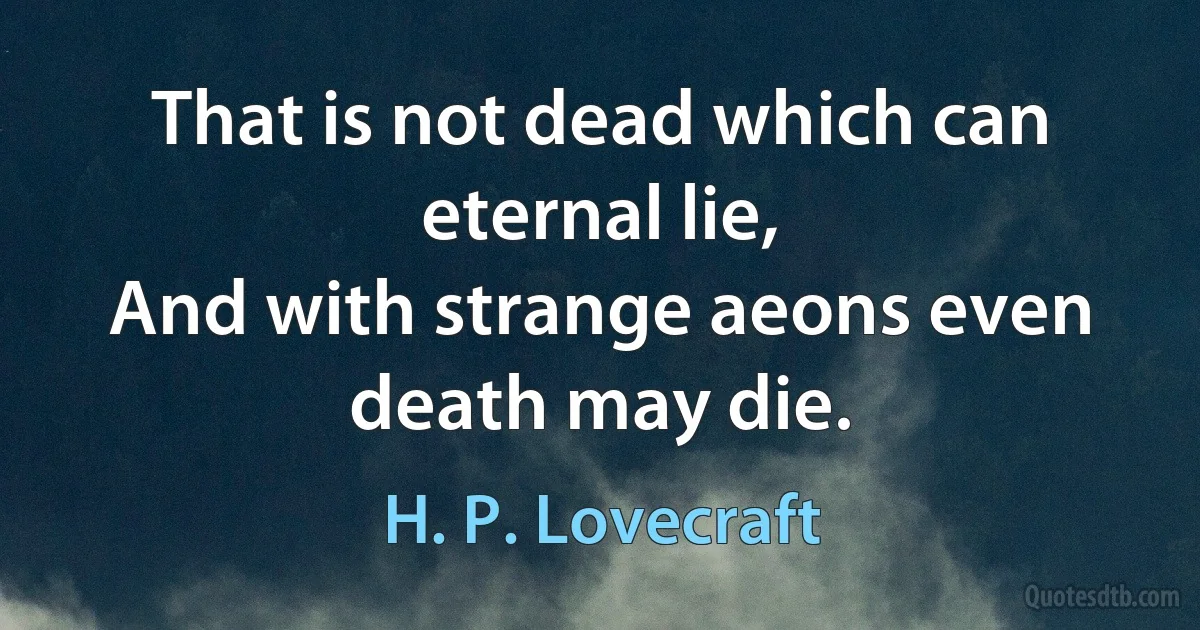 That is not dead which can eternal lie,
And with strange aeons even death may die. (H. P. Lovecraft)