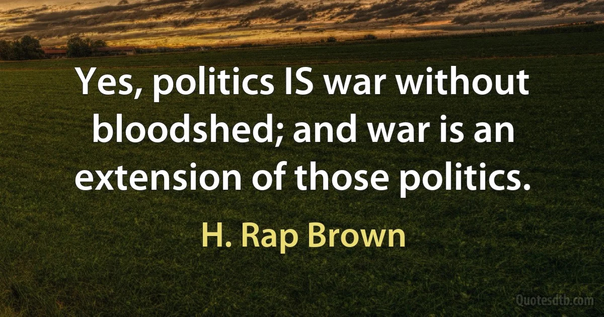 Yes, politics IS war without bloodshed; and war is an extension of those politics. (H. Rap Brown)