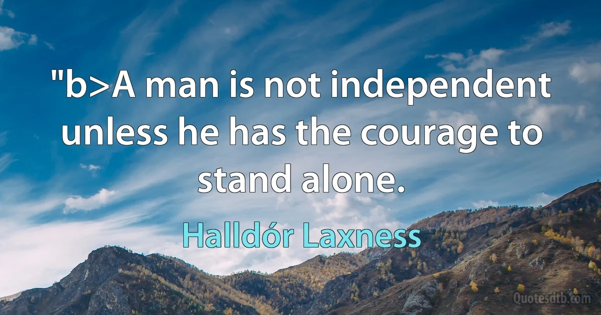 "b>A man is not independent unless he has the courage to stand alone. (Halldór Laxness)