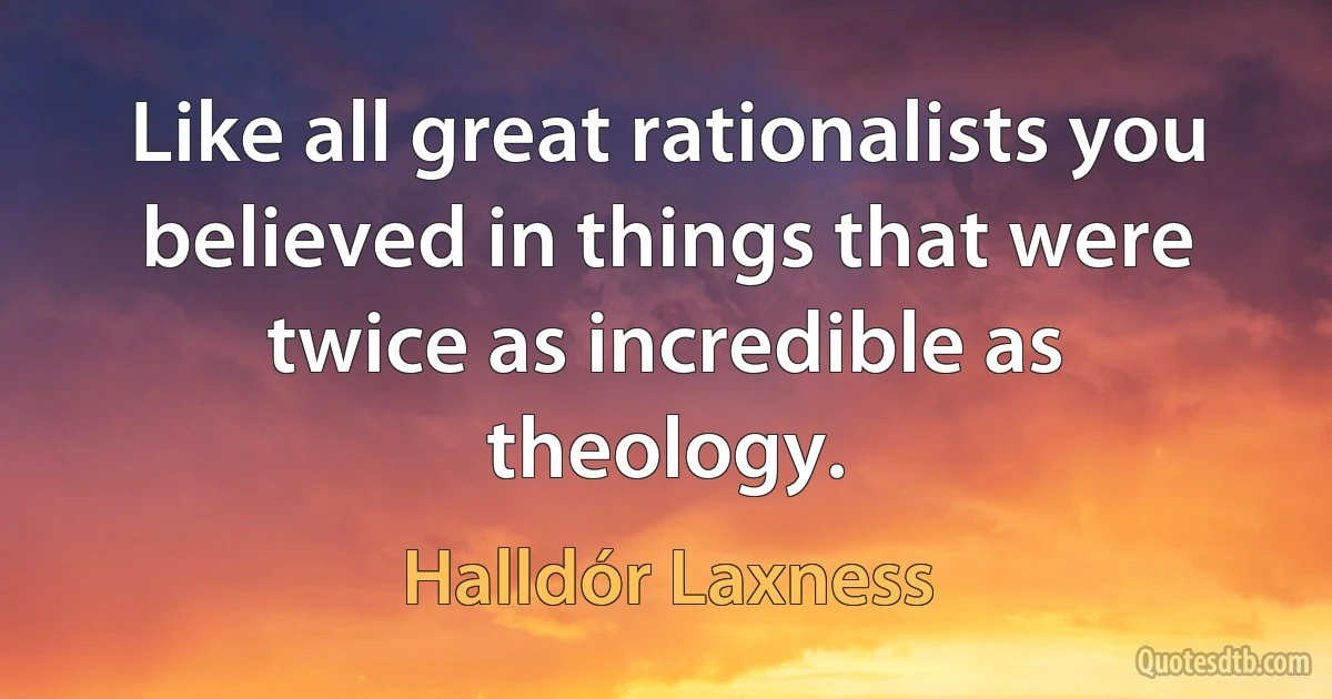 Like all great rationalists you believed in things that were twice as incredible as theology. (Halldór Laxness)