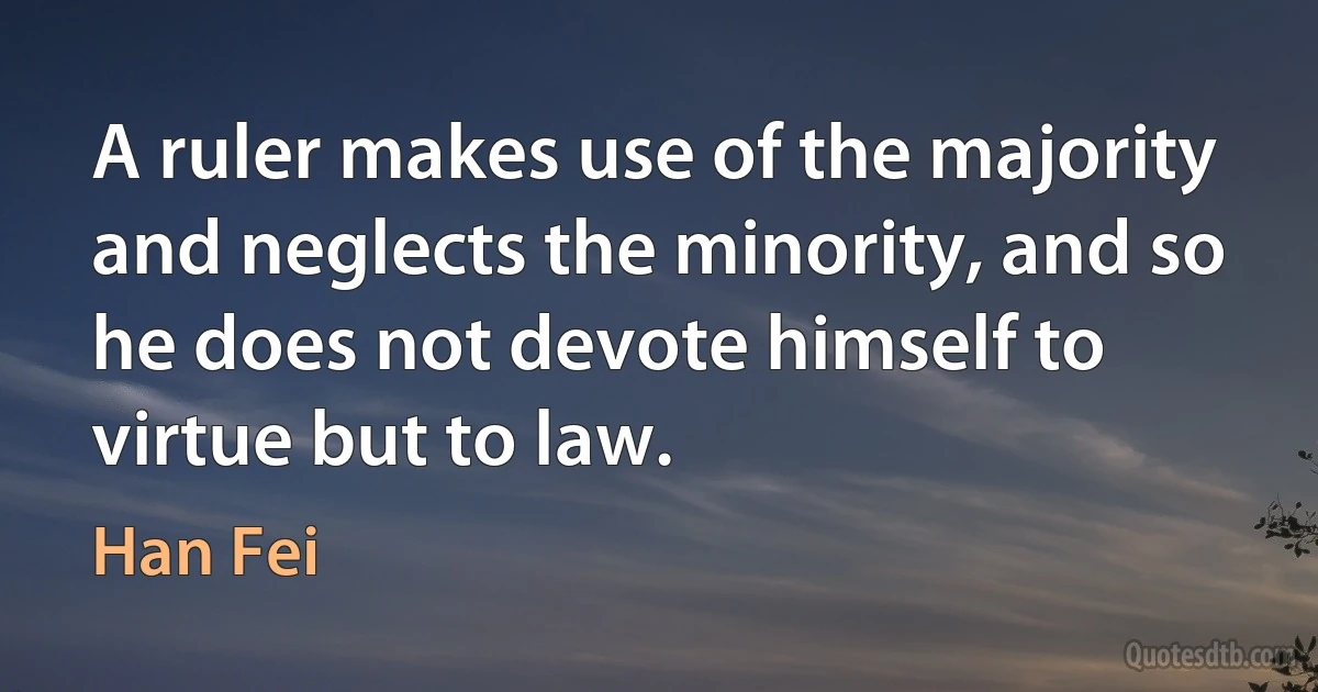 A ruler makes use of the majority and neglects the minority, and so he does not devote himself to virtue but to law. (Han Fei)