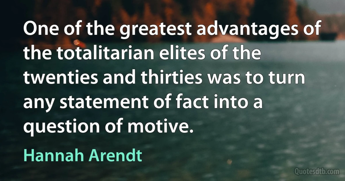 One of the greatest advantages of the totalitarian elites of the twenties and thirties was to turn any statement of fact into a question of motive. (Hannah Arendt)