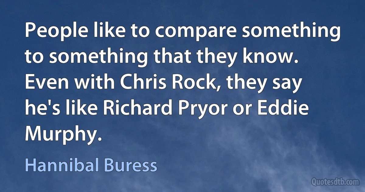 People like to compare something to something that they know. Even with Chris Rock, they say he's like Richard Pryor or Eddie Murphy. (Hannibal Buress)