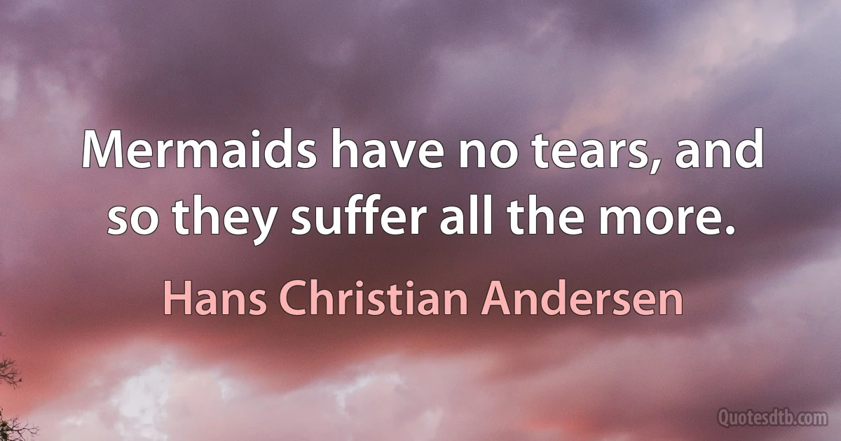 Mermaids have no tears, and so they suffer all the more. (Hans Christian Andersen)