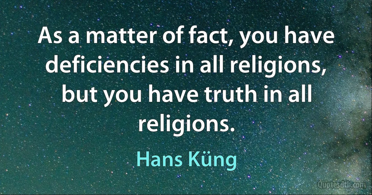 As a matter of fact, you have deficiencies in all religions, but you have truth in all religions. (Hans Küng)