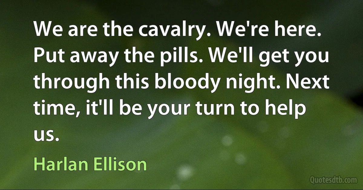 We are the cavalry. We're here. Put away the pills. We'll get you through this bloody night. Next time, it'll be your turn to help us. (Harlan Ellison)