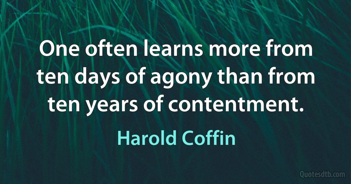 One often learns more from ten days of agony than from ten years of contentment. (Harold Coffin)