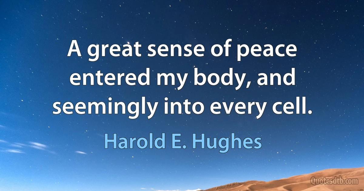 A great sense of peace entered my body, and seemingly into every cell. (Harold E. Hughes)