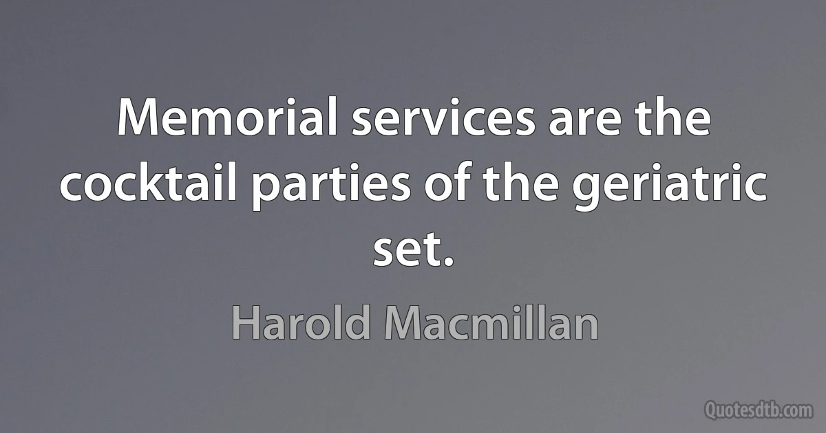 Memorial services are the cocktail parties of the geriatric set. (Harold Macmillan)