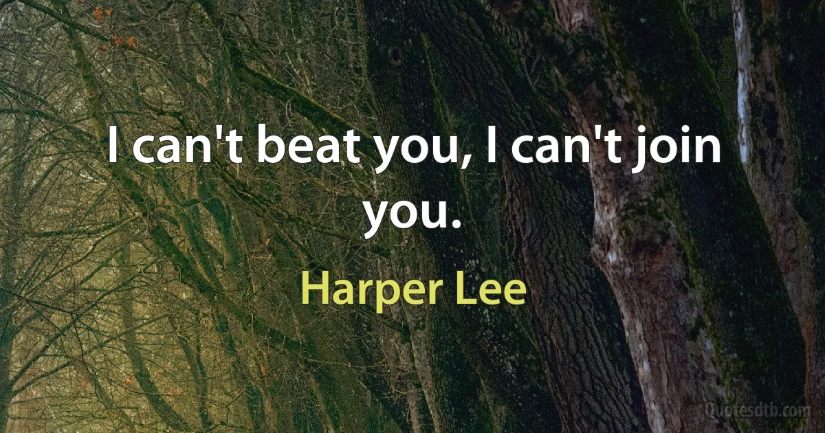 I can't beat you, I can't join you. (Harper Lee)