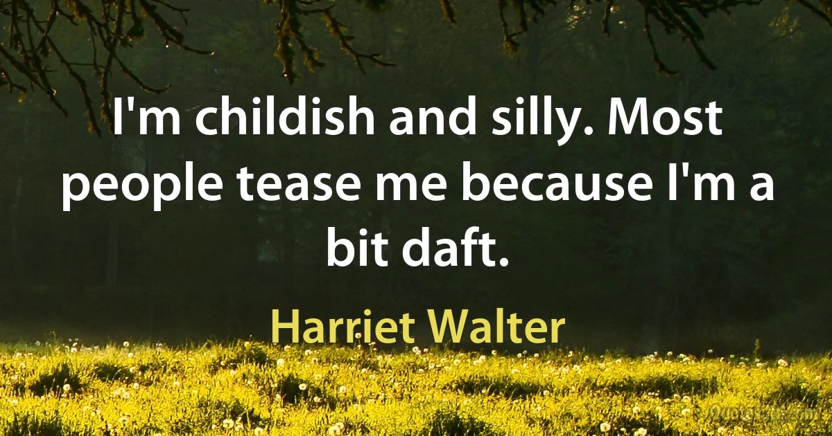 I'm childish and silly. Most people tease me because I'm a bit daft. (Harriet Walter)