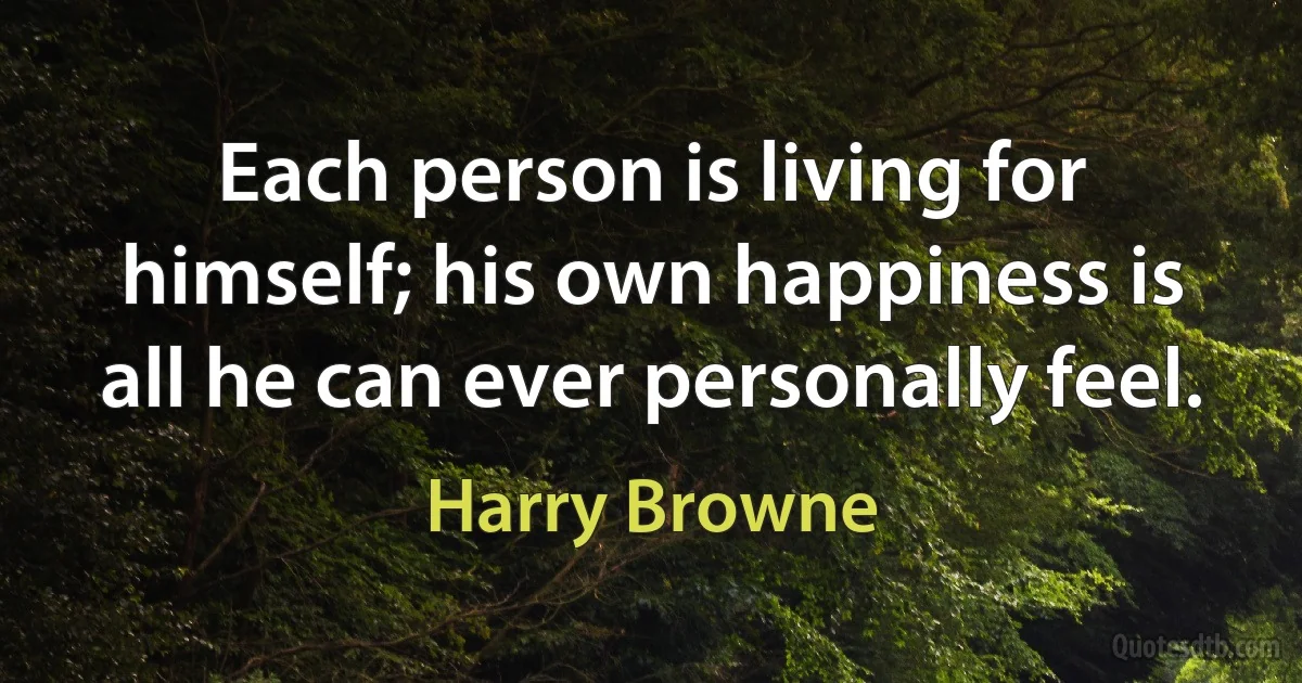 Each person is living for himself; his own happiness is all he can ever personally feel. (Harry Browne)