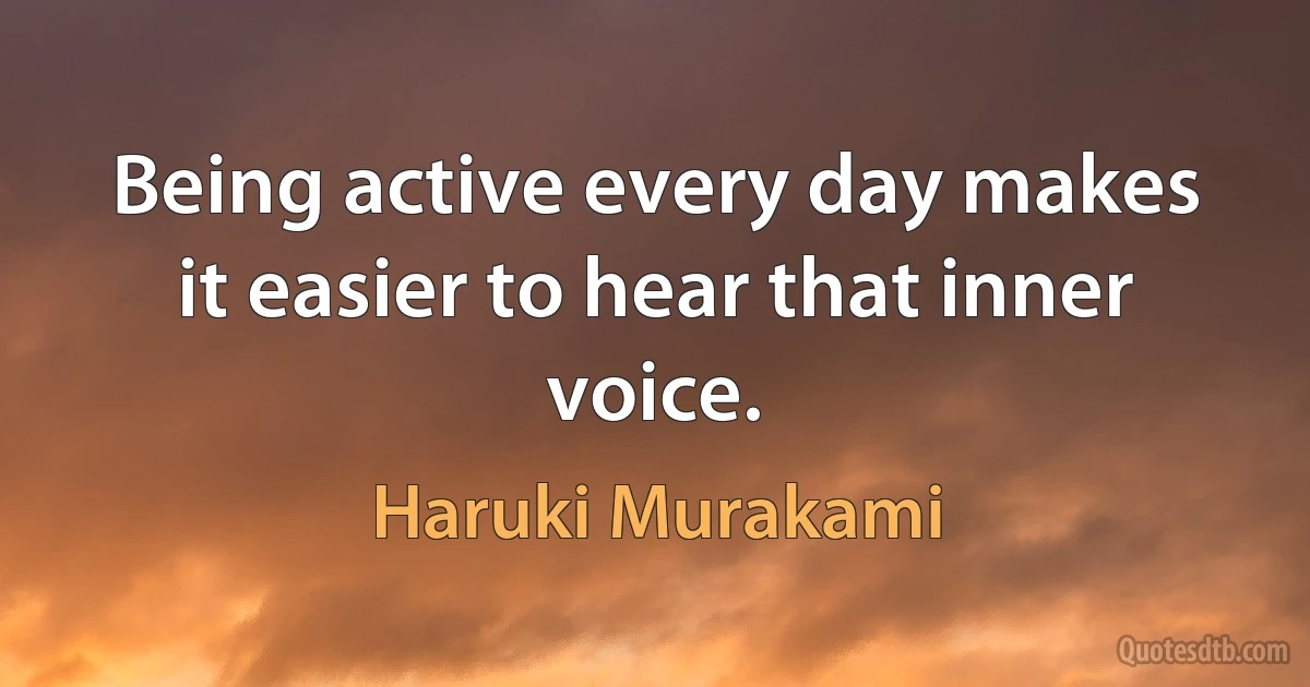 Being active every day makes it easier to hear that inner voice. (Haruki Murakami)