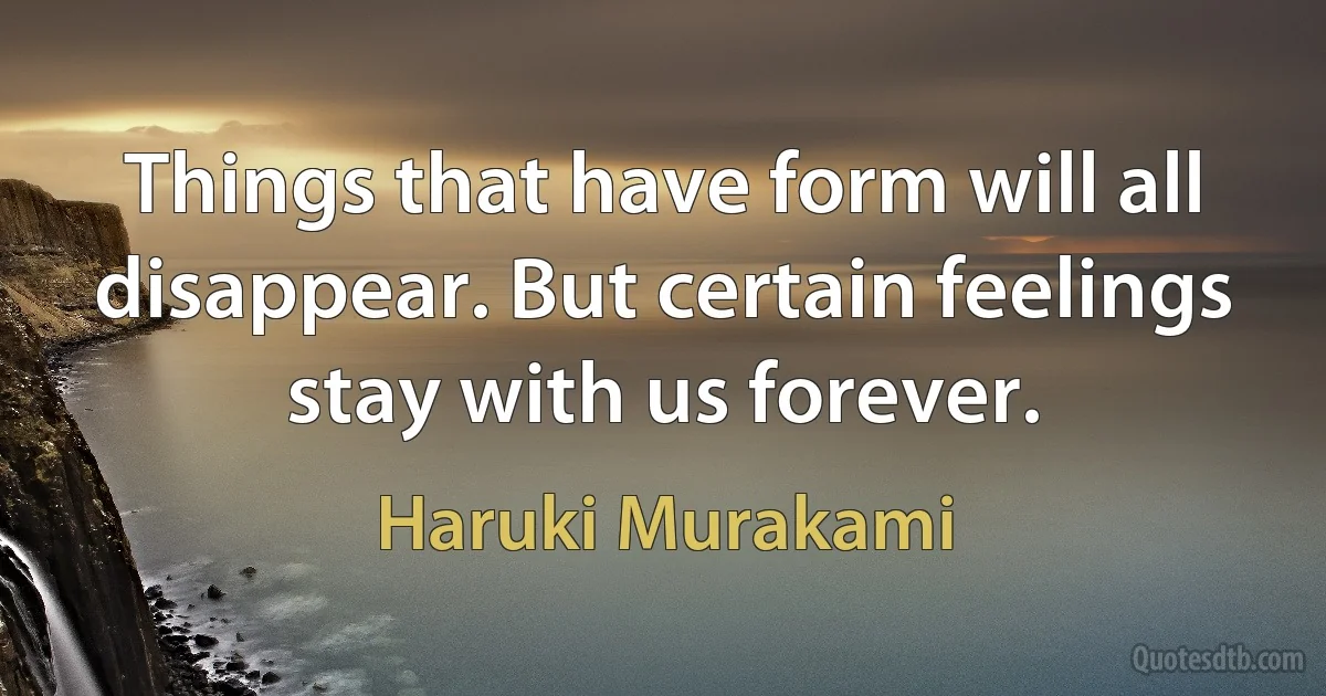 Things that have form will all disappear. But certain feelings stay with us forever. (Haruki Murakami)