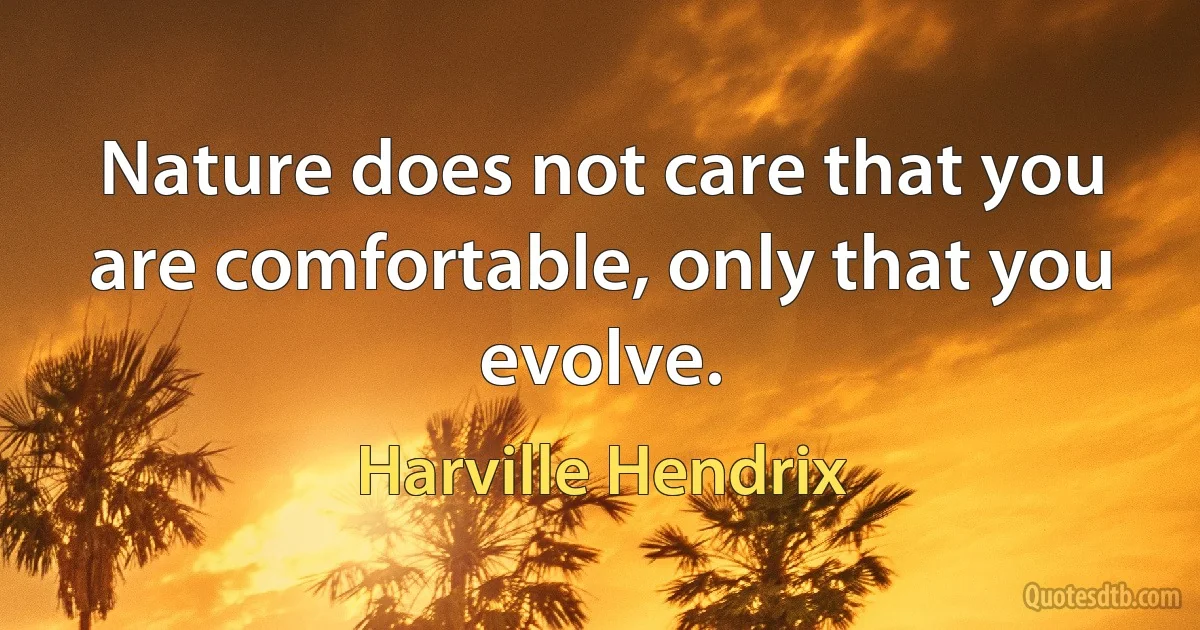 Nature does not care that you are comfortable, only that you evolve. (Harville Hendrix)