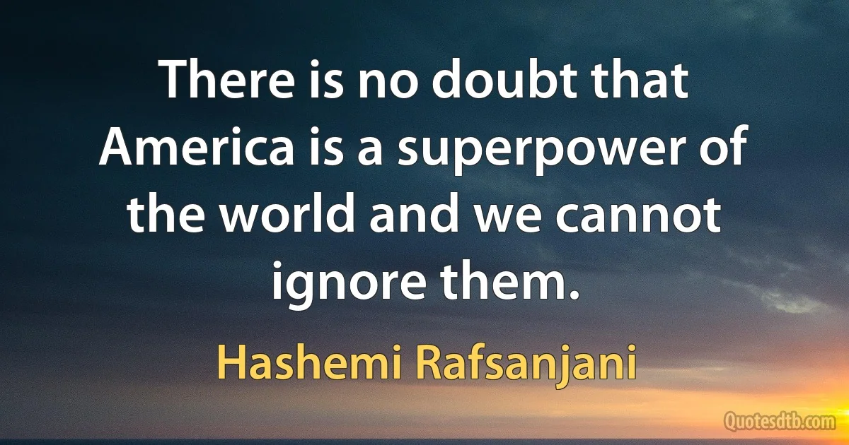 There is no doubt that America is a superpower of the world and we cannot ignore them. (Hashemi Rafsanjani)