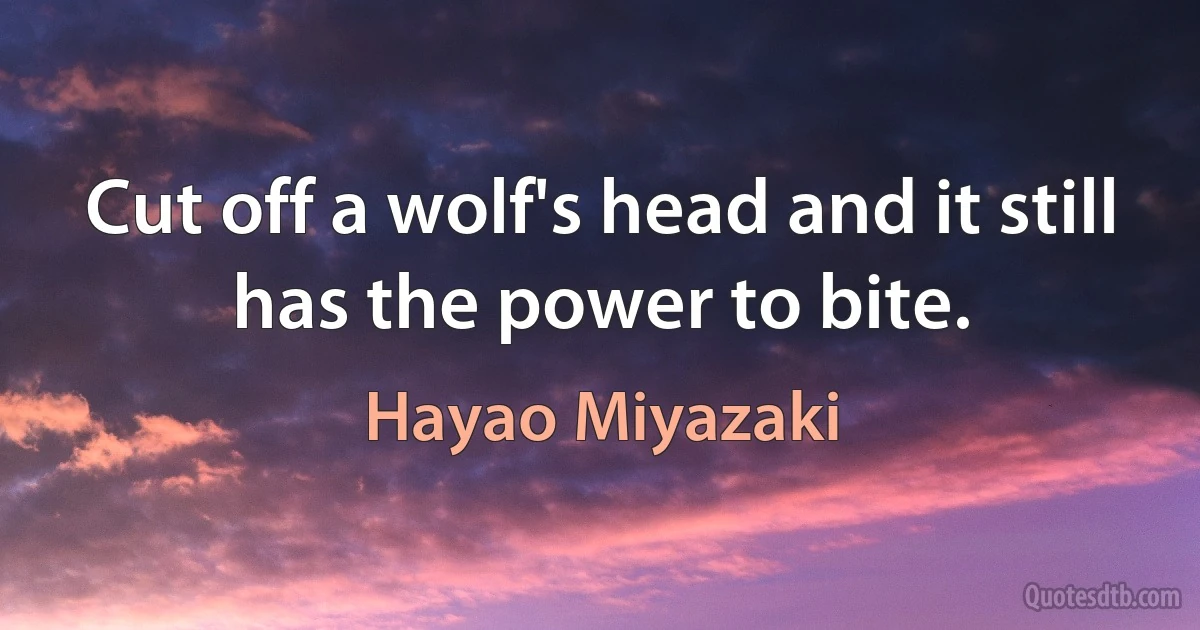 Cut off a wolf's head and it still has the power to bite. (Hayao Miyazaki)