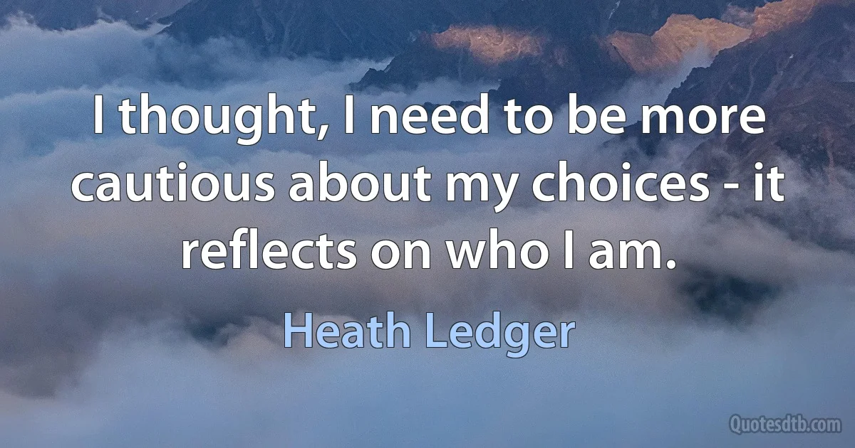 I thought, I need to be more cautious about my choices - it reflects on who I am. (Heath Ledger)