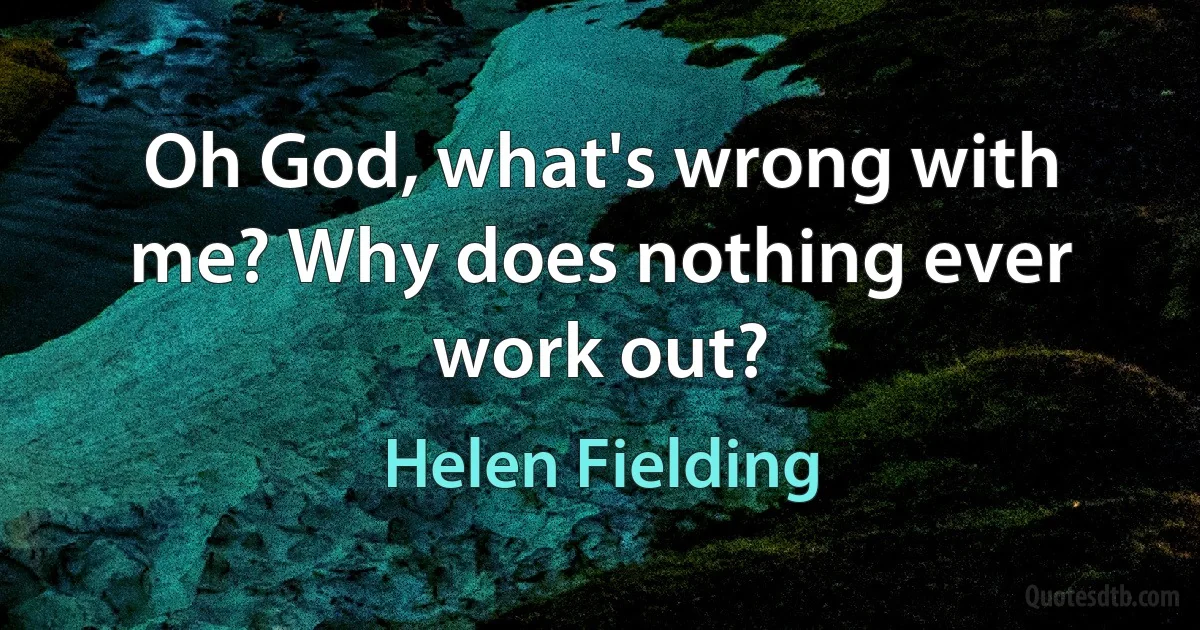 Oh God, what's wrong with me? Why does nothing ever work out? (Helen Fielding)