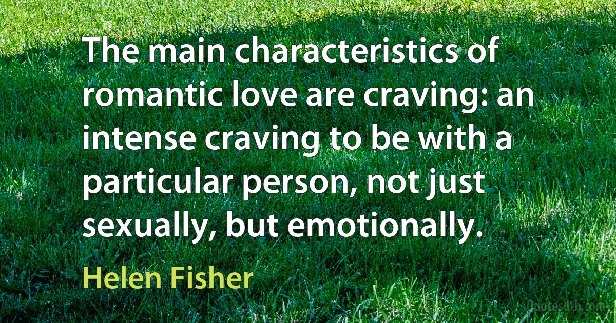 The main characteristics of romantic love are craving: an intense craving to be with a particular person, not just sexually, but emotionally. (Helen Fisher)