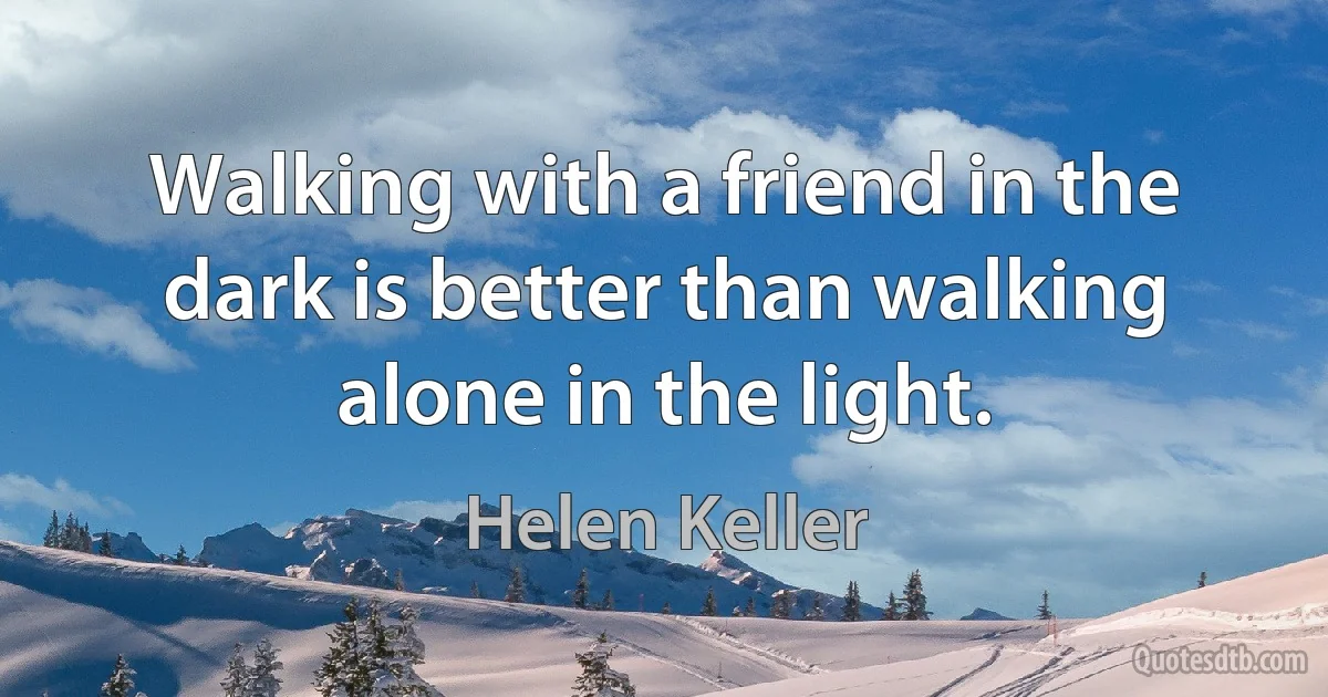 Walking with a friend in the dark is better than walking alone in the light. (Helen Keller)