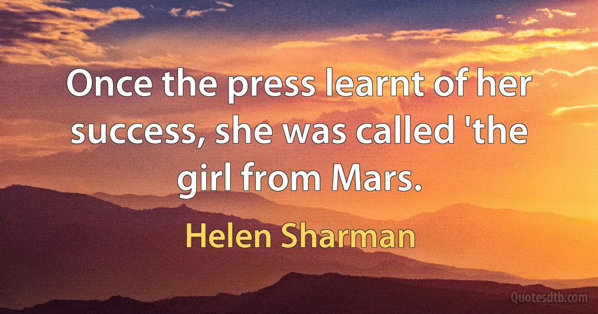 Once the press learnt of her success, she was called 'the girl from Mars. (Helen Sharman)