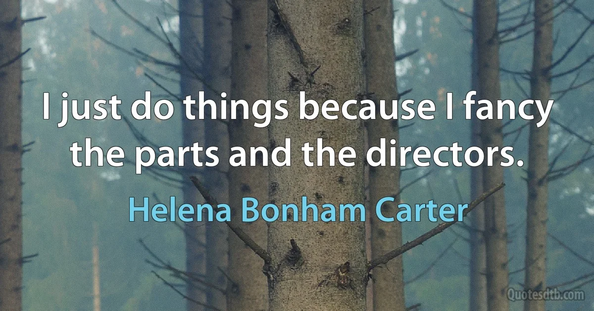 I just do things because I fancy the parts and the directors. (Helena Bonham Carter)