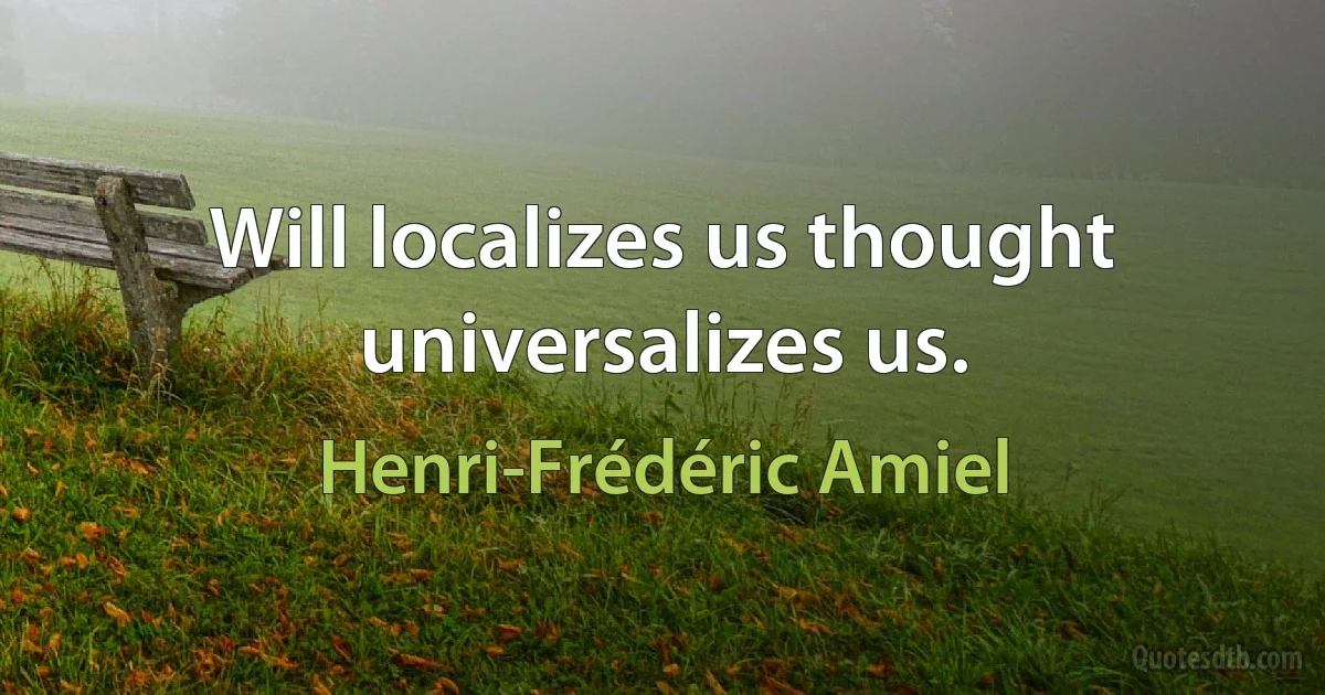 Will localizes us thought universalizes us. (Henri-Frédéric Amiel)