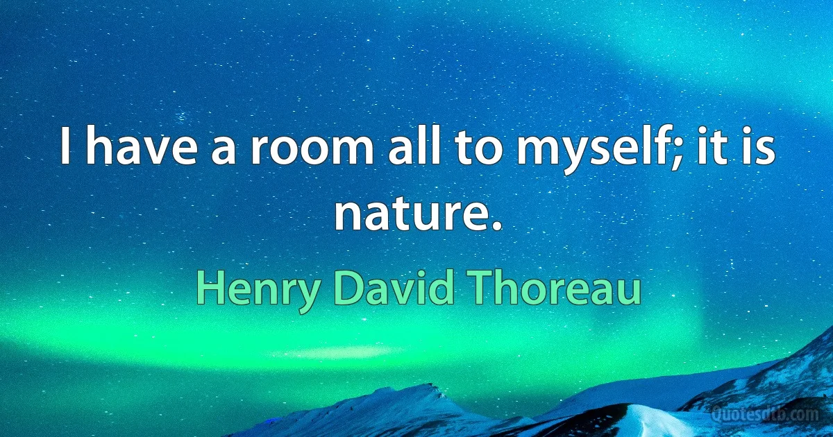 I have a room all to myself; it is nature. (Henry David Thoreau)