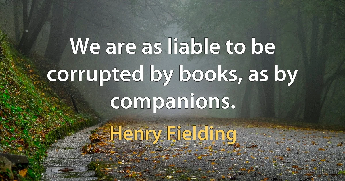 We are as liable to be corrupted by books, as by companions. (Henry Fielding)