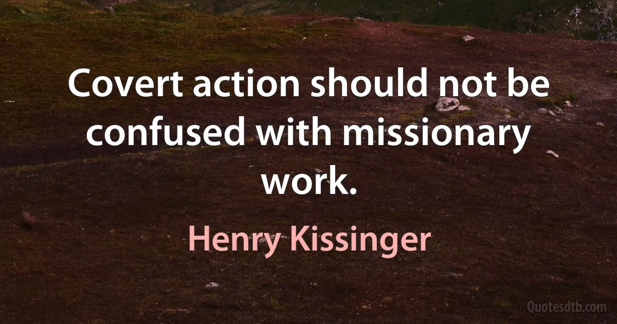 Covert action should not be confused with missionary work. (Henry Kissinger)